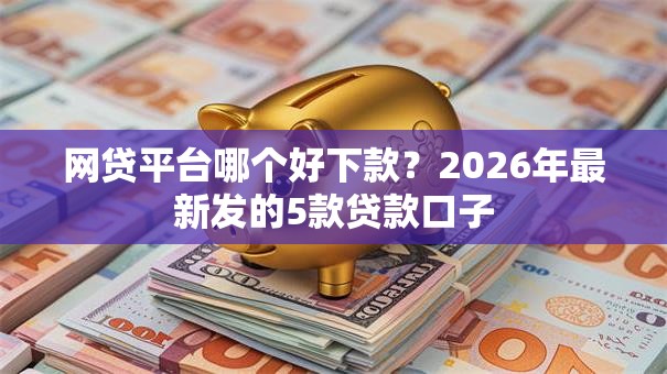 网贷平台哪个好下款?2026年最新发的5款贷款口子 网贷平台哪个好下款?2026年最新发的5款贷款口子