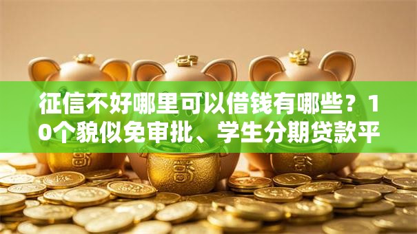 征信不好哪里可以借钱有哪些?10个貌似免审批、学生分期贷款平台合集 征信不好哪里可以借钱有哪些?10个貌似免审批、学生分期贷款平台合集