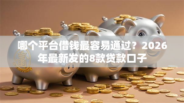 哪个平台借钱最容易通过?2026年最新发的8款贷款口子 哪个平台借钱最容易通过?2026年最新发的8款贷款口子
