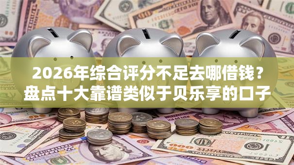2026年综合评分不足去哪借钱？盘点十大靠谱类似于贝乐享的口子