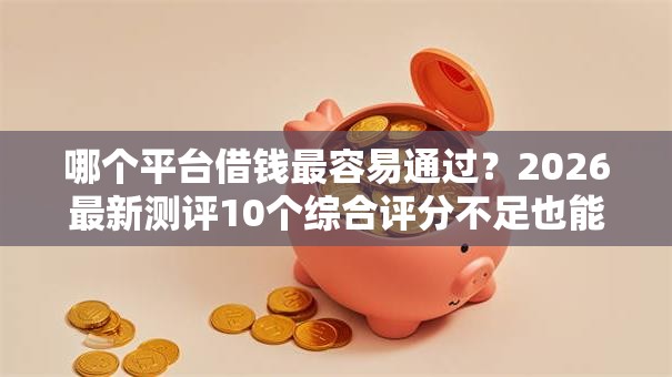 哪个平台借钱最容易通过?2026最新测评10个综合评分不足也能借钱的平台 哪个平台借钱最容易通过?2026最新测评10个综合评分不足也能借钱的平台
