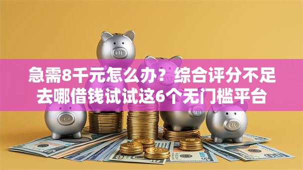 急需8千元怎么办?综合评分不足去哪借钱试试这6个无门槛平台 急需8千元怎么办?综合评分不足去哪借钱试试这6个无门槛平台