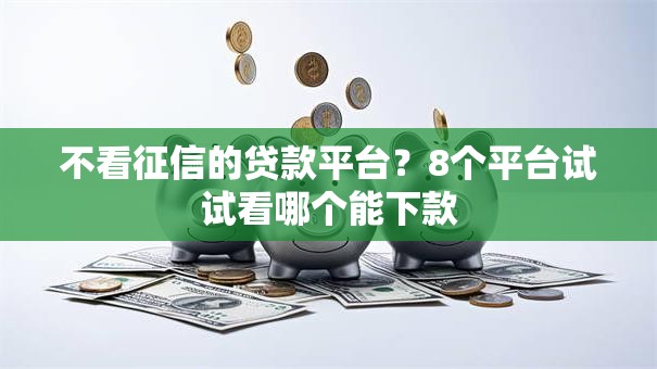 不看征信的贷款平台?8个平台试试看哪个能下款 不看征信的贷款平台?8个平台试试看哪个能下款