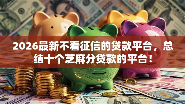 2026最新不看征信的贷款平台,总结十个芝麻分贷款的平台! 2026最新不看征信的贷款平台,总结十个芝麻分贷款的平台!