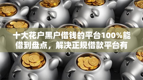 十大花户黑户借钱的平台100%能借到盘点,解决正规借款平台有哪些的问题 十大花户黑户借钱的平台100%能借到盘点,解决正规借款平台有哪些的问题