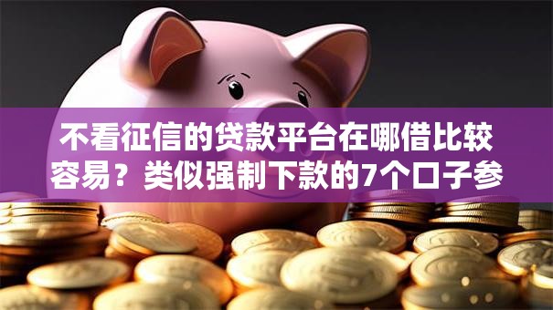 不看征信的贷款平台在哪借比较容易?类似强制下款的7个口子参考 不看征信的贷款平台在哪借比较容易?类似强制下款的7个口子参考