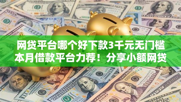 网贷平台哪个好下款3千元无门槛本月借款平台力荐!分享小额网贷口子3千元无门槛借款 网贷平台哪个好下款3千元无门槛本月借款平台力荐!分享小额网贷口子3千元无门槛借款