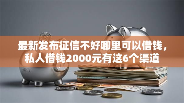 最新发布征信不好哪里可以借钱,私人借钱2000元有这6个渠道 最新发布征信不好哪里可以借钱,私人借钱2000元有这6个渠道