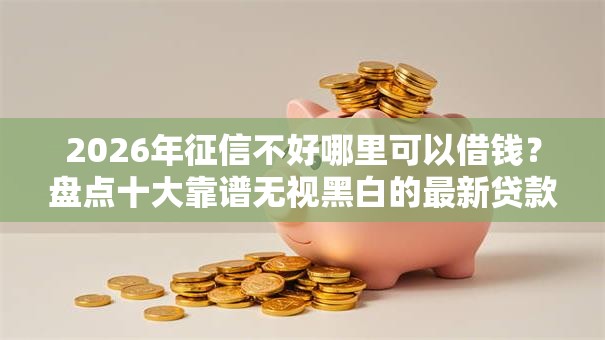 2026年征信不好哪里可以借钱?盘点十大靠谱无视黑白的最新贷款口子 2026年征信不好哪里可以借钱?盘点十大靠谱无视黑白的最新贷款口子