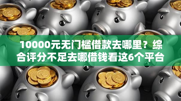 10000元无门槛借款去哪里?综合评分不足去哪借钱看这6个平台 10000元无门槛借款去哪里?综合评分不足去哪借钱看这6个平台