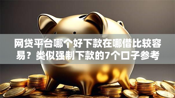 网贷平台哪个好下款在哪借比较容易？类似强制下款的7个口子参考