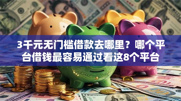 3千元无门槛借款去哪里?哪个平台借钱最容易通过看这8个平台 3千元无门槛借款去哪里?哪个平台借钱最容易通过看这8个平台