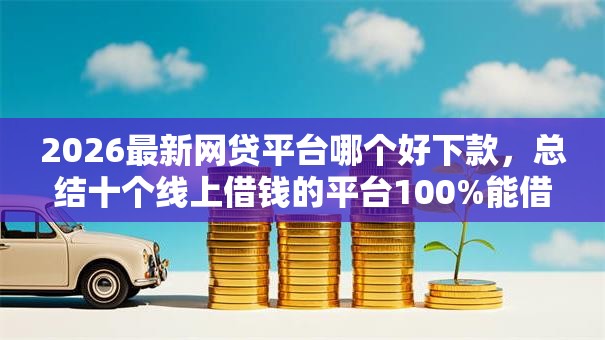 2026最新网贷平台哪个好下款，总结十个线上借钱的平台100%能借到！