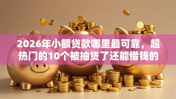 2026年小额贷款哪里最可靠,超热门的10个被抽贷了还能借钱的软件推荐 2026年小额贷款哪里最可靠,超热门的10个被抽贷了还能借钱的软件推荐
