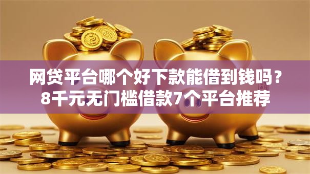 网贷平台哪个好下款能借到钱吗?8千元无门槛借款7个平台推荐 网贷平台哪个好下款能借到钱吗?8千元无门槛借款7个平台推荐
