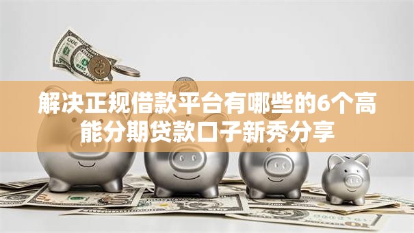 解决正规借款平台有哪些的6个高能分期贷款口子新秀分享 解决正规借款平台有哪些的6个高能分期贷款口子新秀分享