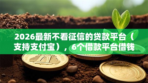 2026最新不看征信的贷款平台(支持支付宝),6个借款平台借钱额度高无私分享 2026最新不看征信的贷款平台(支持支付宝),6个借款平台借钱额度高无私分享