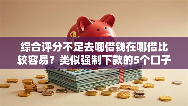 综合评分不足去哪借钱在哪借比较容易？类似强制下款的5个口子参考