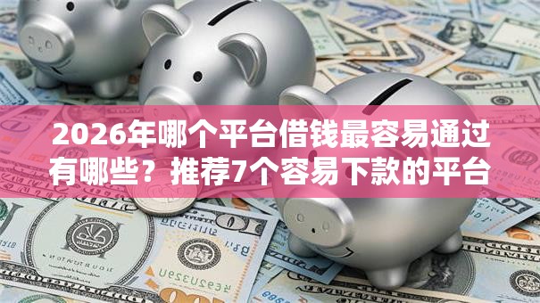 2026年哪个平台借钱最容易通过有哪些？推荐7个容易下款的平台