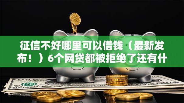 征信不好哪里可以借钱（最新发布！）6个网贷都被拒绝了还有什么口子