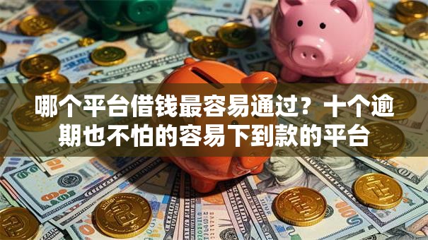 哪个平台借钱最容易通过?十个逾期也不怕的容易下到款的平台 哪个平台借钱最容易通过?十个逾期也不怕的容易下到款的平台