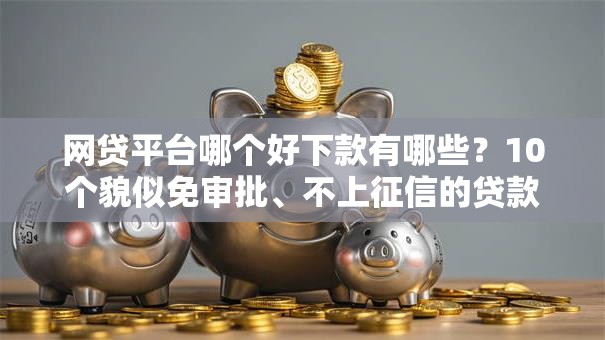 网贷平台哪个好下款有哪些？10个貌似免审批、不上征信的贷款软件合集