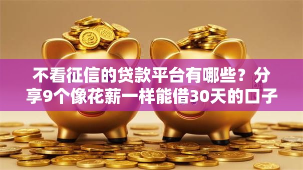 不看征信的贷款平台有哪些?分享9个像花薪一样能借30天的口子 不看征信的贷款平台有哪些?分享9个像花薪一样能借30天的口子