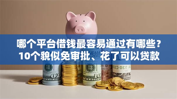 哪个平台借钱最容易通过有哪些?10个貌似免审批、花了可以贷款的平台合集 哪个平台借钱最容易通过有哪些?10个貌似免审批、花了可以贷款的平台合集
