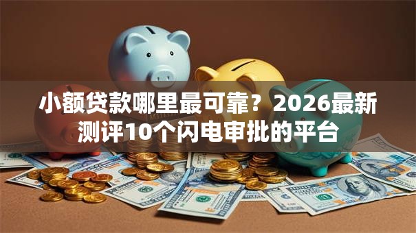 小额贷款哪里最可靠?2026最新测评10个闪电审批的平台 小额贷款哪里最可靠?2026最新测评10个闪电审批的平台