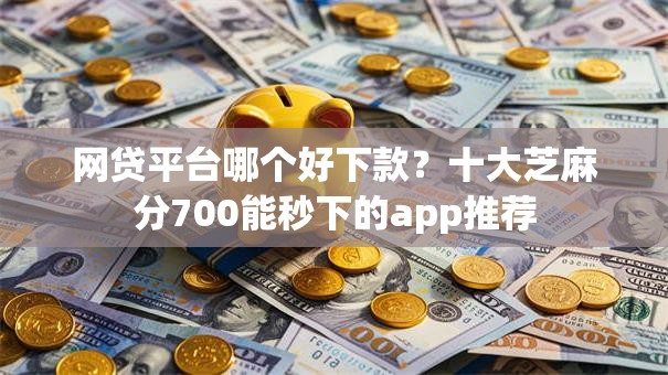 网贷平台哪个好下款？十大芝麻分700能秒下的app推荐