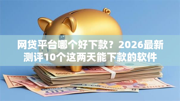 网贷平台哪个好下款?2026最新测评10个这两天能下款的软件 网贷平台哪个好下款?2026最新测评10个这两天能下款的软件