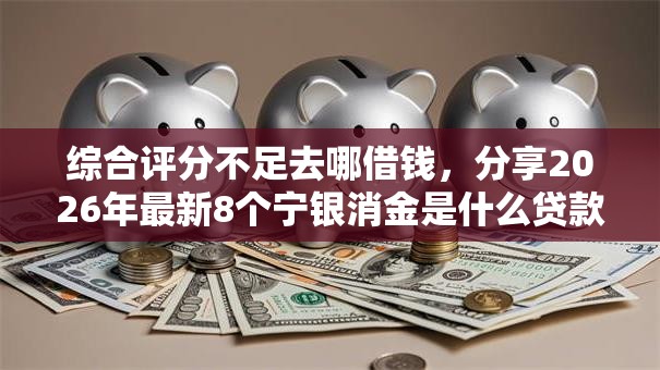 综合评分不足去哪借钱,分享2026年最新8个宁银消金是什么贷款平台 综合评分不足去哪借钱,分享2026年最新8个宁银消金是什么贷款平台