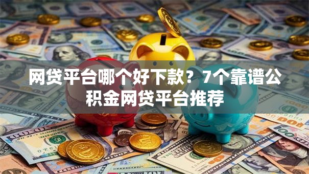 网贷平台哪个好下款?7个靠谱公积金网贷平台推荐 网贷平台哪个好下款?7个靠谱公积金网贷平台推荐