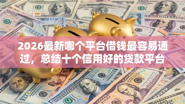 2026最新哪个平台借钱最容易通过,总结十个信用好的贷款平台! 2026最新哪个平台借钱最容易通过,总结十个信用好的贷款平台!