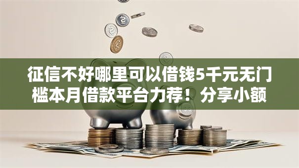 征信不好哪里可以借钱5千元无门槛本月借款平台力荐!分享小额网贷口子5千元无门槛借款 征信不好哪里可以借钱5千元无门槛本月借款平台力荐!分享小额网贷口子5千元无门槛借款