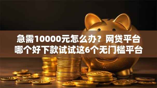 急需10000元怎么办?网贷平台哪个好下款试试这6个无门槛平台 急需10000元怎么办?网贷平台哪个好下款试试这6个无门槛平台