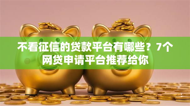 不看征信的贷款平台有哪些?7个网贷申请平台推荐给你 不看征信的贷款平台有哪些?7个网贷申请平台推荐给你