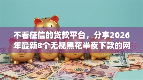 不看征信的贷款平台，分享2026年最新8个无视黑花半夜下款的网贷app