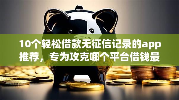 10个轻松借款无征信记录的app推荐,专为攻克哪个平台借钱最容易通过难题 10个轻松借款无征信记录的app推荐,专为攻克哪个平台借钱最容易通过难题