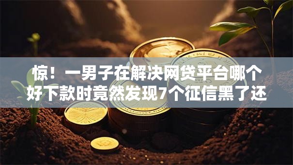 惊!一男子在解决网贷平台哪个好下款时竟然发现7个征信黑了还能借钱的平台,事后分享了出来 惊!一男子在解决网贷平台哪个好下款时竟然发现7个征信黑了还能借钱的平台,事后分享了出来