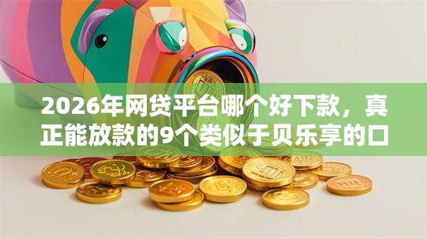 2026年网贷平台哪个好下款,真正能放款的9个类似于贝乐享的口子推荐 2026年网贷平台哪个好下款,真正能放款的9个类似于贝乐享的口子推荐