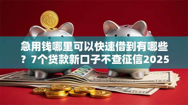 急用钱哪里可以快速借到有哪些?7个贷款新口子不查征信2025推荐给你 急用钱哪里可以快速借到有哪些?7个贷款新口子不查征信2025推荐给你