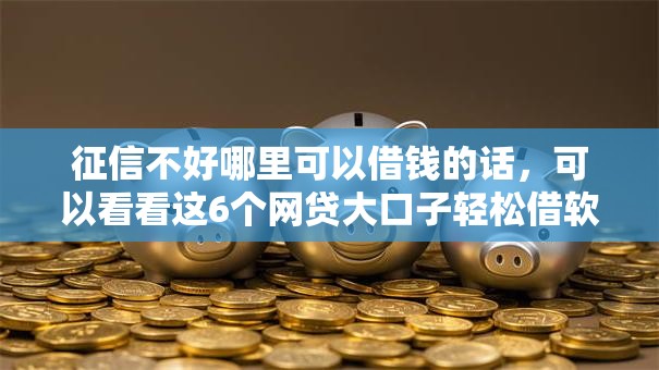 征信不好哪里可以借钱的话,可以看看这6个网贷大口子轻松借软件 征信不好哪里可以借钱的话,可以看看这6个网贷大口子轻松借软件