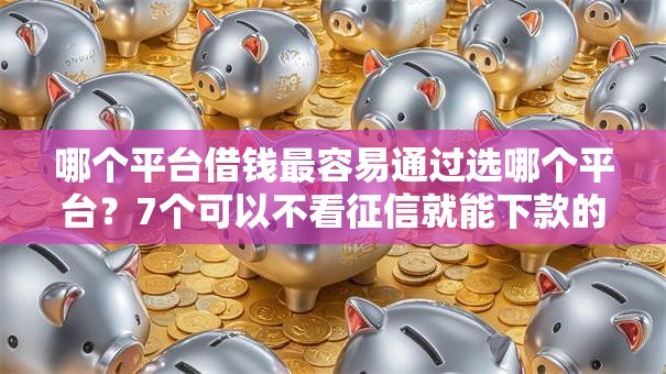 哪个平台借钱最容易通过选哪个平台?7个可以不看征信就能下款的口子推荐 哪个平台借钱最容易通过选哪个平台?7个可以不看征信就能下款的口子推荐