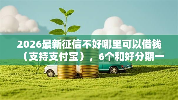 2026最新征信不好哪里可以借钱(支持支付宝),6个和好分期一样容易过的平台无私分享 2026最新征信不好哪里可以借钱(支持支付宝),6个和好分期一样容易过的平台无私分享