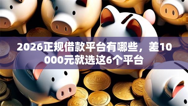 2026正规借款平台有哪些，差10000元就选这6个平台