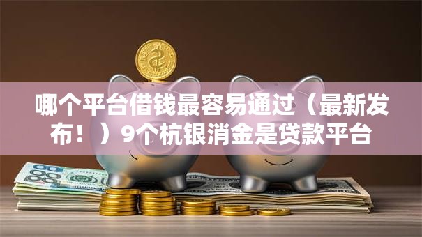 哪个平台借钱最容易通过（最新发布！）9个杭银消金是贷款平台