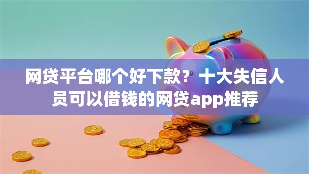 网贷平台哪个好下款?十大失信人员可以借钱的网贷app推荐 网贷平台哪个好下款?十大失信人员可以借钱的网贷app推荐