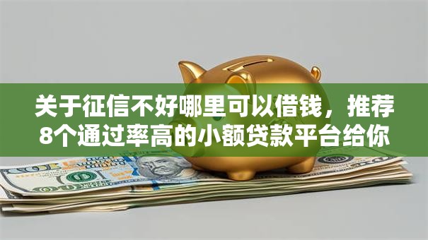 关于征信不好哪里可以借钱,推荐8个通过率高的小额贷款平台给你 关于征信不好哪里可以借钱,推荐8个通过率高的小额贷款平台给你