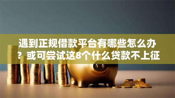 遇到正规借款平台有哪些怎么办?或可尝试这8个什么贷款不上征信平台 遇到正规借款平台有哪些怎么办?或可尝试这8个什么贷款不上征信平台
